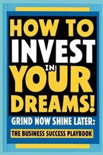 How to Invest in Your Dreams! Grind Now Shine Later: The Business Success Playbook