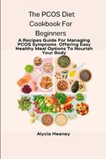 The PCOS Diet Cookbook For Beginners: A Recipes Guide For Managing PCOS Symptoms Offering Easy Healthy Meal Options To Nourish Your Body