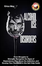 Alcohol Use Disorders: From Struggles to Strength; Recognise the Signs of Dependence, Rise Above the Addiction, and Develop Your Resilience in this Self-Help Guide