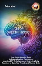 Stop Overthinking: Your Comprehensive Guide to Developing Your Awareness, Learning CBT Techniques, and Embracing Daily Practices to Calm Your Anxiety and Worried Brain