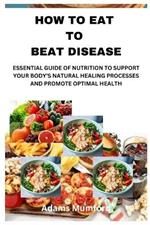 How to Eat to Beat Disease: Essential Guide of Nutrition to Support Your Body's Natural Healing Processes and Promote Optimal Health