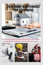 2024 Home Maintenance for Beginners: Preventative Maintenance: Master DIY Tips to Save Money, Solve Problems, and Elevate Your Home