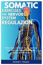 Somatic Exercises for Nervous System Regulations: Relieve Stress, Overcome Anxiety, and Calm Your Body with Guided Techniques and Practices for Daily Relief