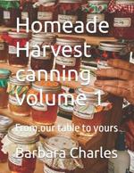 Homeade Harvest canning volume 1: From.our table to yours