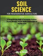 Soil Science for Regenerative Agriculture 2024: A Comprehensive Guide to Sustainable Practices, Organic Methods, and Soil Health Enhancement for Thriving Farms