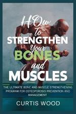 How to Strengthen your Bones and Muscles: The Ultimate Bone and Muscle Strengthening Program for Osteoporosis Prevention and Management