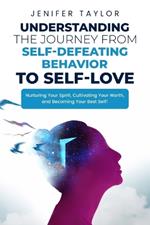 Understanding the Journey from Self-Defeating Behavior to Self-Love: Nurturing Your Spirit, Cultivating Your Worth, and Becoming Your Best Self!