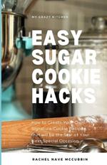 Easy Sugar Cookie Hacks: How to Create Your Own Signature Cookie Recipe that will be the Star of Your Next Special Occasion