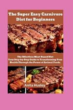 The Super Easy Carnivore Diet for Beginners: The Effortless Meat-Based Diet Your Step-by-Step Guide to Transforming Your Health Through the Power of Animal Foods.