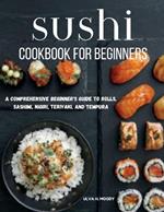 Sushi Cookbook for Beginners: A Comprehensive Beginner's Guide to Rolls, Sashimi, Nigiri, Teriyaki, and Tempura