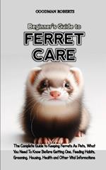 Beginner's Guide to Ferret Care: The Complete Guide to Keeping Ferrets As Pets, What You Need To Know To Before Getting One, Feeding Habits, Grooming, Housing, Health and Other Vital Informations