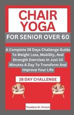 Chair Yoga for Senior Over 6o: A Complete 28 Days Challenge Guide To Weight Loss, Mobility, And Strength Exercises In Just 10 Minutes A Day To Transform And Improve Your Life