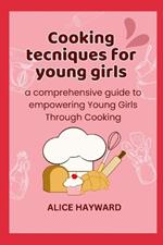 Cooking techniques for young girls: a comprehensive guide to empowering Young Girls Through Cooking