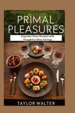 Primal Pleasures: Exquisite Paleo Recipes with Thoughtful Wine Pairings.