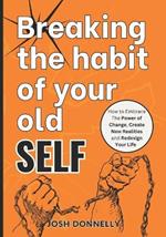 Breaking The Habit of Your Old Self: How to Embrace the Power of Change, Create New Realities and Redesign Your Life