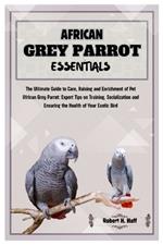 African Grey Parrot Essentials: The Ultimate Guide to Care, Raising, and Enrichment of Pet African Grey Parrot: Expert Tips on Training Socializing, and Ensuring the Health of Your Exotic Bird.