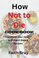 How Not to Die Cookbook: Transform Your Health with Plant-Based Recipes, Expert Nutritional Insights, Meal Plans, and Deliciously Easy-to-Follow Cooking Techniques