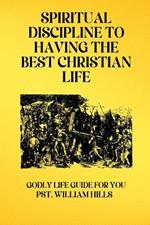 Spiritual Discipline To Having The Best Christian Life: Godly Life Guide For You