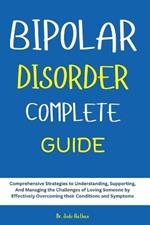 Bipolar Disorder Complete Guide: Comprehensive Strategies to Understanding, Supporting, And Managing the Challenges of Loving Someone by Effectively Overcoming their Conditions and Symptoms