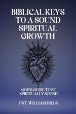 Biblical keys To A Sound Spiritual Growth: God's Guide To Be Spiritually Sound