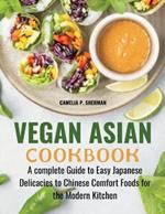 Vegan Asian Cookbook: A complete Guide to Easy Japanese Delicacies to Chinese Comfort Foods for the Modern Kitchen