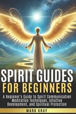 Spirit Guides for Beginners: A Beginner's Guide to Spirit Communication Meditation Techniques, Intuitive Development, and Spiritual Protection