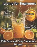 Juicing for Beginners: 150+ Easy and Tasty 5-minute Recipes with Budget-Friendly Ingre-dients for Boost Your Immunity, Cleanse Your Body, Brighten Your Skin, Aid Digestion, and Keep You Fit Every Day