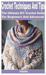 Crochet Techniques and Tips: The Ultimate DIY Crochet Guide for Beginners and Advanced