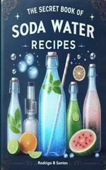 The Secret Book of Sparkling Water Recipes: A Guide Uncovering the Most Incredible Bubbly Flavors