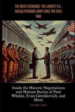 The Great Exchange: The Largest U.S.-Russia Prisoner Swap Since the Cold War: Inside the Historic Negotiations and Human Stories of Paul Whelan, Evan Gershkovich, and More