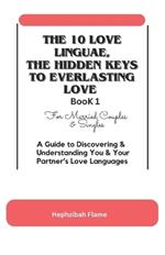 THE 10 LOVE LINGUAE, THE HIDDEN KEYS TO EVERLASTING LOVE (For Married Couples & Singles) BOOK 1: A Guide to Discovering & Understanding You & Your Partner's Love Languages