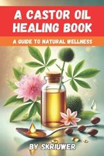 A Castor Oil Healing Book: A Comprehensive Guide to Natural Wellness