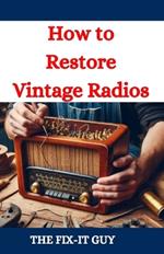 How to Restore Vintage Radios: A Step-by-Step Guide to Repairing and Refinishing Classic Tube and Transistor Radios for Collectors and Enthusiasts