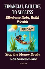 Financial Failure and Solutions: Eliminate Debt, Build Wealth: Stop the Money Drain: A No-Nonsense Guide