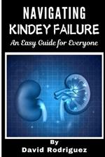 NAVIGATING KIDNEY FAILURE A Comprehensive Guide to Managing Your Health and Resources