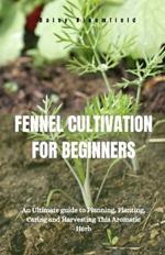 Fennel Cultivation for Beginners: An Ultimate guide to Planning, Planting, Caring and Harvesting This Aromatic Herb