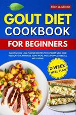 Gout Diet Cookbook For Beginners: Nourishing, Low-Purine Recipes to Support Uric Acid Regulation, Minimize Joint Pain, and Enhance Overall Wellbeing 2-Week Meal Plan