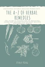 The A-Z Of Herbal Remedies: Unlocking Nature's Healing Power With the Ultimate Collection of Medicinal Herbs and Ancient Step by Step Recipes For Organic Health