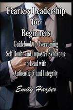 Fearless Leadership for Beginners: Guidebook to Overcoming Self Doubt and Imposter Syndrome to Lead with Authenticity and Integrity