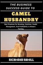 The Business Success Guide to Camel Husbandry: Best Practices For Breeding, Nutrition, Health Management, And Profitability In Modern Farming