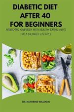 Diabetic Diet After 40 for Beginners: Nourishing Your Body with Healthy Eating Habits for a Balanced Lifestyle