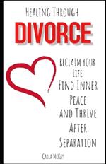 Healing Through Divorce: Reclaim Your Life, Find Inner Peace, and Thrive After Separation