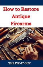 How to Restore Antique Firearms: A DIY Guide to Vintage Gun Restoration, Maintenance, and Preservation for Collectors and Enthusiasts