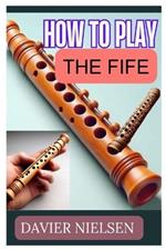 How to Play the Fife: Unlock the Melodic Magic of the Fife: Your Ultimate Guide to Mastering This Enchanting Instrument