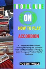 Tutorial Guide on How to Play Accordion: A Comprehensive Manual To Learning, Mastering The Accordion From Scratch, Essential Techniques, Music Theory And Practice Tips For Beginners