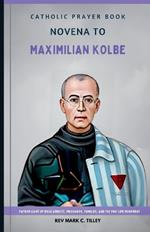 Novena to Maximilian Kolbe: Unlock the Power of Faith and Sacrifice. A Transformative Novena Journey