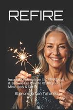 Refire: Instead of retiring from life, REFIRE into it. Six Sure-Fire Ways to REFIRE your Mind, Body & Spirit.