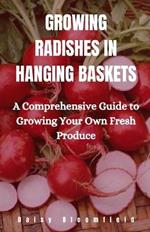 Growing Radishes in Hanging Baskets: A Comprehensive Guide to Growing Your Own Fresh Produce