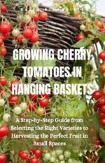 Growing Cherry Tomatoes in Hanging Baskets: A Step-by-Step Guide from Selecting the Right Varieties to Harvesting the Perfect Fruit in Small Spaces