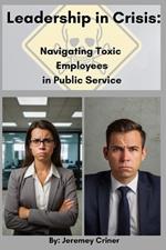 Leadership in Crisis: Navigating Toxic Employees in Public Service